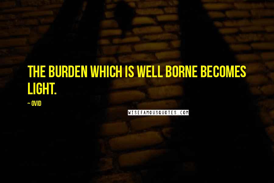 Ovid Quotes: The burden which is well borne becomes light.