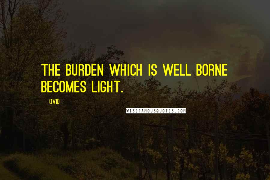 Ovid Quotes: The burden which is well borne becomes light.