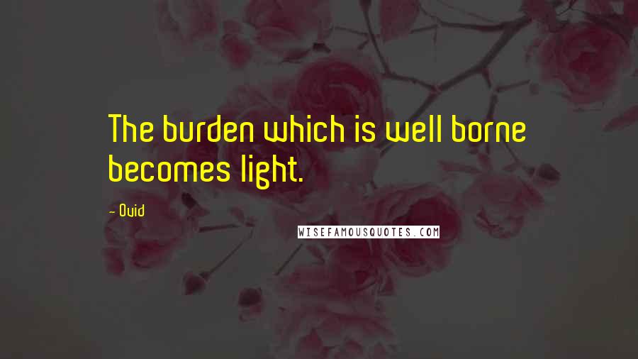 Ovid Quotes: The burden which is well borne becomes light.