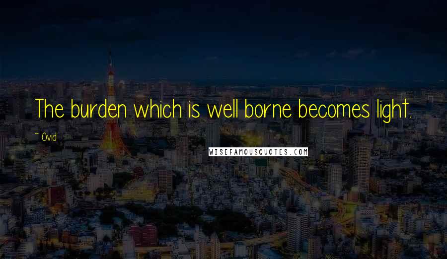 Ovid Quotes: The burden which is well borne becomes light.