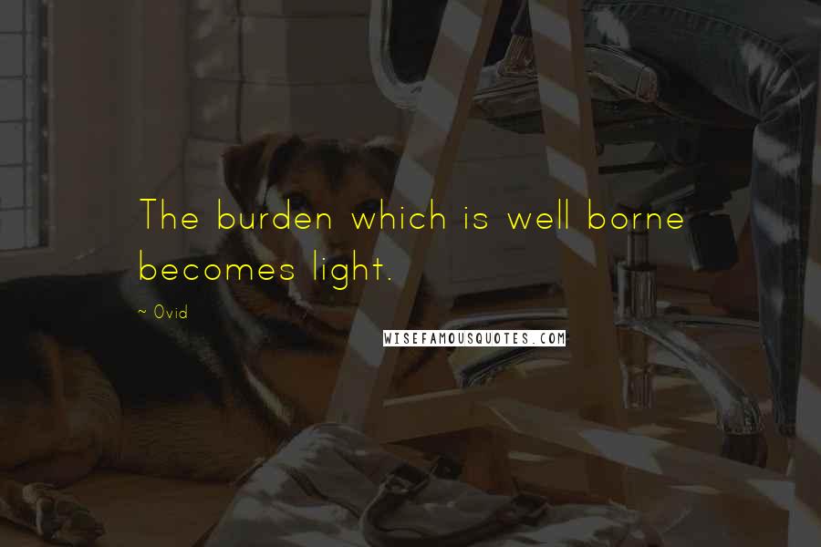 Ovid Quotes: The burden which is well borne becomes light.