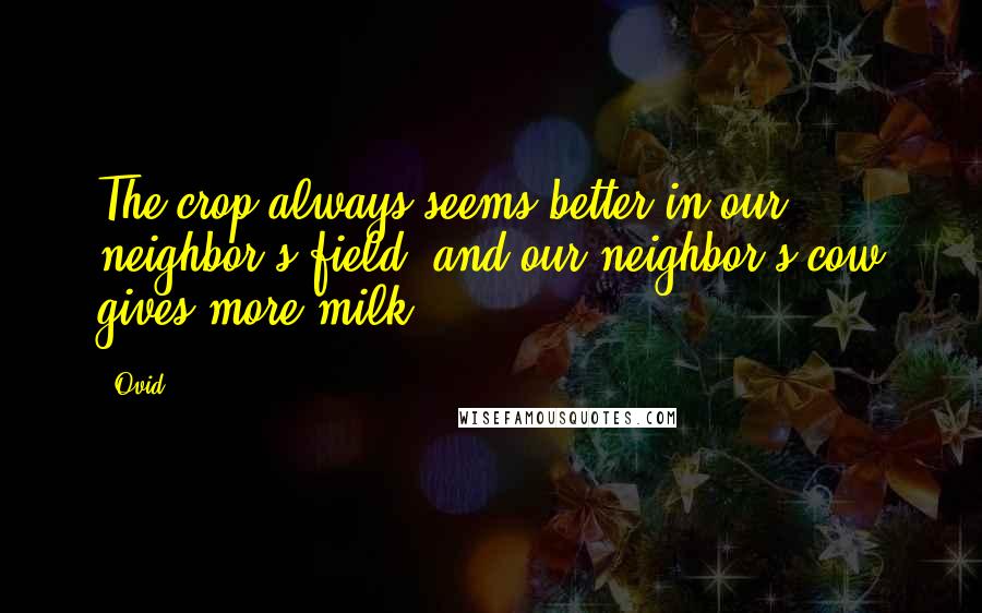 Ovid Quotes: The crop always seems better in our neighbor's field, and our neighbor's cow gives more milk.