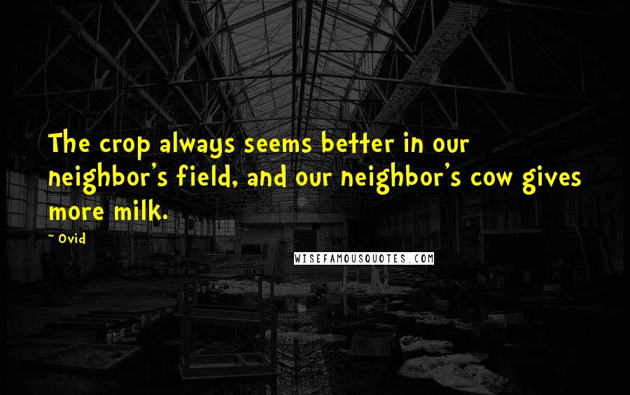 Ovid Quotes: The crop always seems better in our neighbor's field, and our neighbor's cow gives more milk.