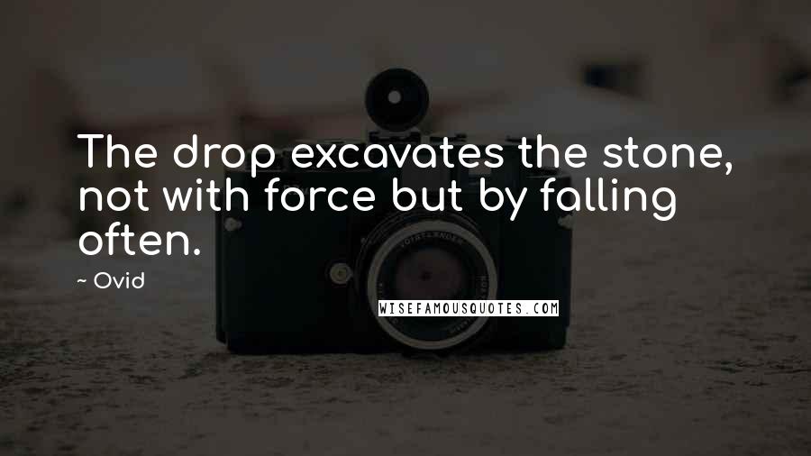 Ovid Quotes: The drop excavates the stone, not with force but by falling often.