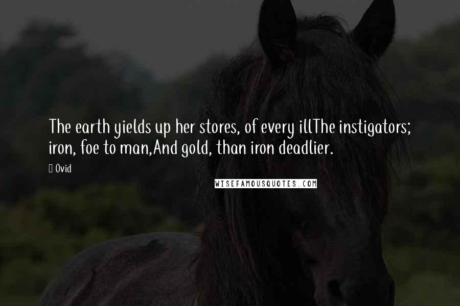 Ovid Quotes: The earth yields up her stores, of every illThe instigators; iron, foe to man,And gold, than iron deadlier.