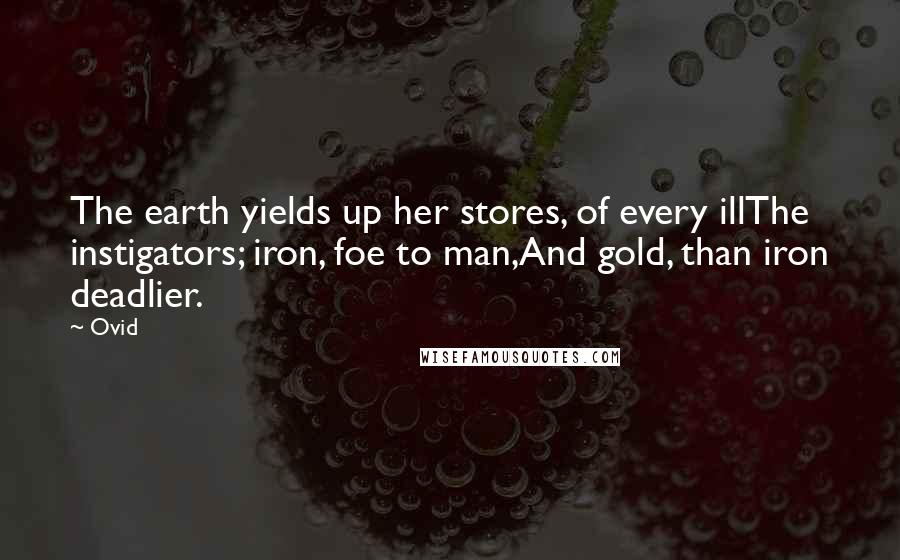 Ovid Quotes: The earth yields up her stores, of every illThe instigators; iron, foe to man,And gold, than iron deadlier.