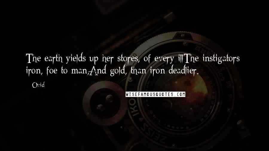 Ovid Quotes: The earth yields up her stores, of every illThe instigators; iron, foe to man,And gold, than iron deadlier.