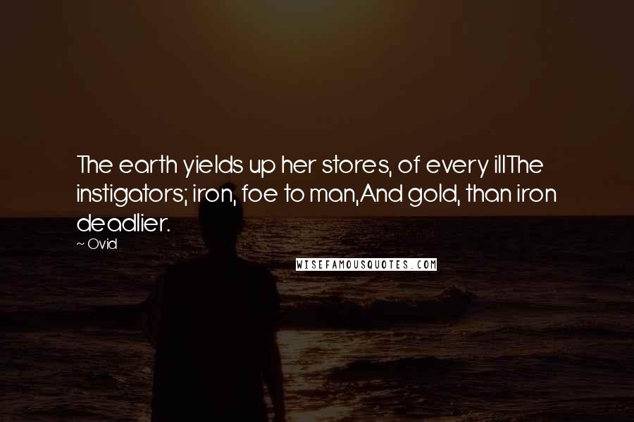 Ovid Quotes: The earth yields up her stores, of every illThe instigators; iron, foe to man,And gold, than iron deadlier.
