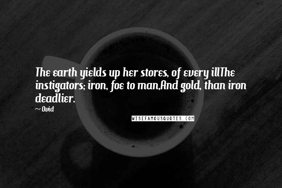 Ovid Quotes: The earth yields up her stores, of every illThe instigators; iron, foe to man,And gold, than iron deadlier.