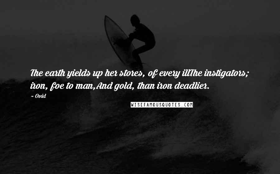 Ovid Quotes: The earth yields up her stores, of every illThe instigators; iron, foe to man,And gold, than iron deadlier.