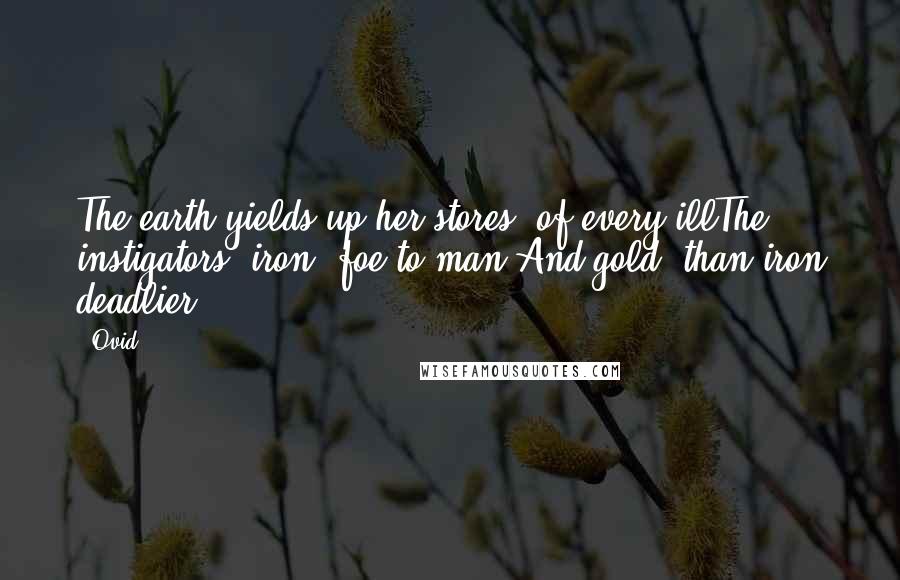 Ovid Quotes: The earth yields up her stores, of every illThe instigators; iron, foe to man,And gold, than iron deadlier.