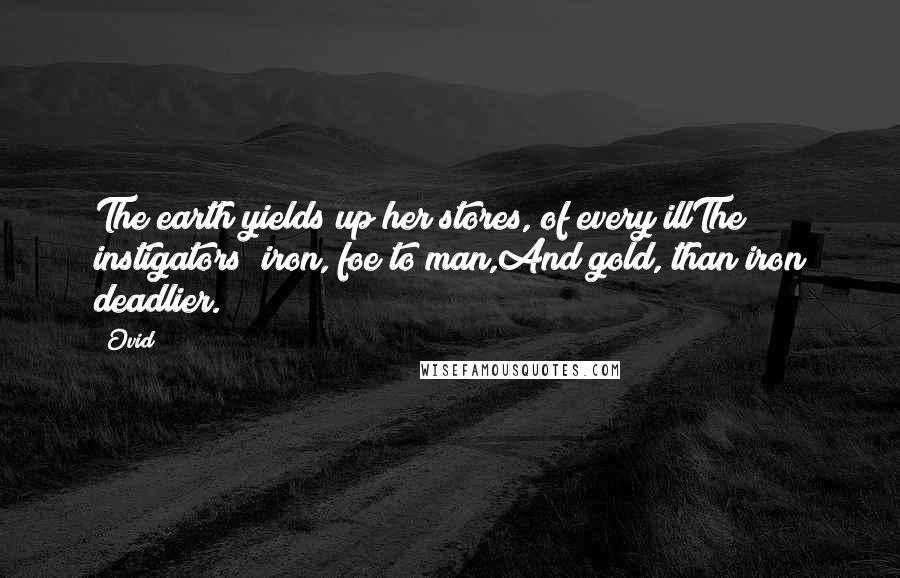 Ovid Quotes: The earth yields up her stores, of every illThe instigators; iron, foe to man,And gold, than iron deadlier.