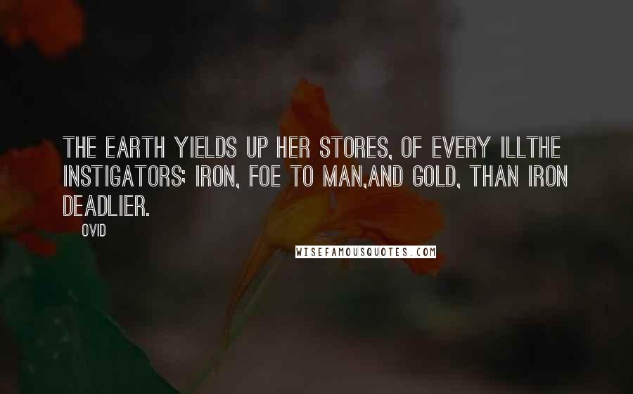 Ovid Quotes: The earth yields up her stores, of every illThe instigators; iron, foe to man,And gold, than iron deadlier.