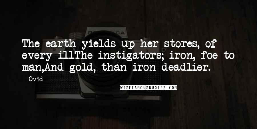 Ovid Quotes: The earth yields up her stores, of every illThe instigators; iron, foe to man,And gold, than iron deadlier.