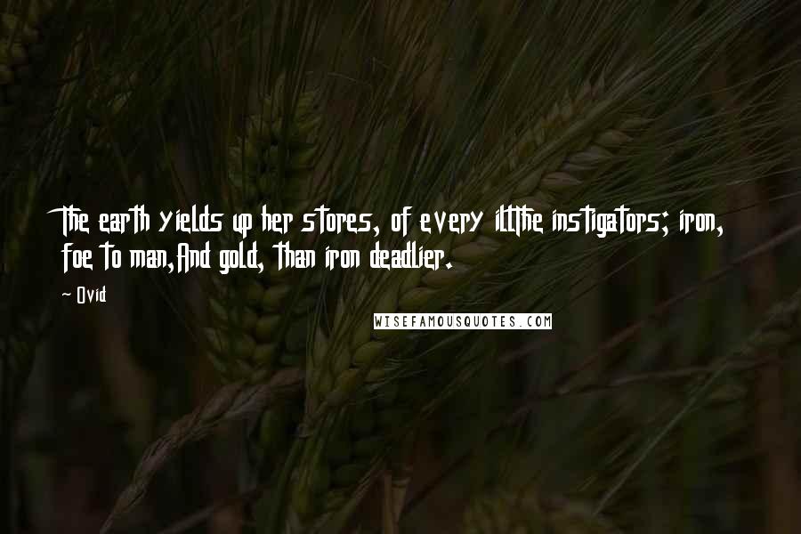 Ovid Quotes: The earth yields up her stores, of every illThe instigators; iron, foe to man,And gold, than iron deadlier.