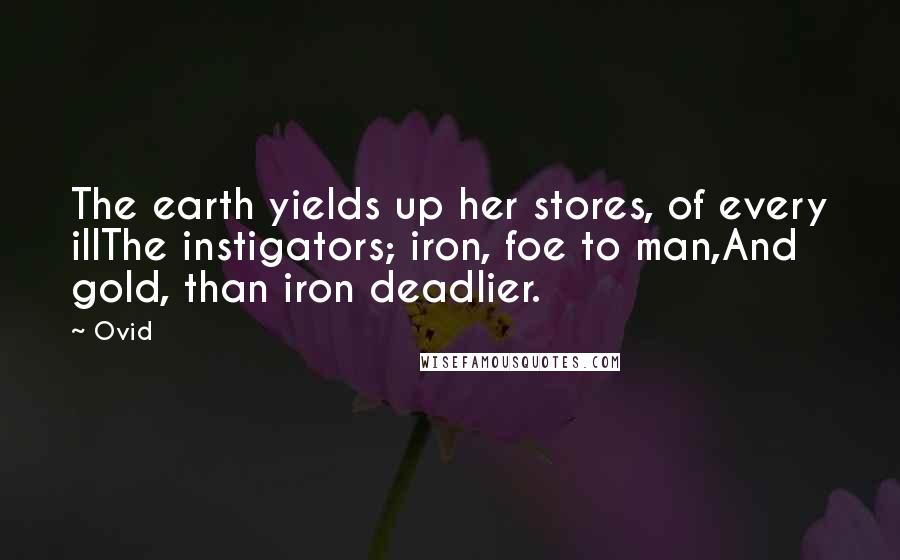 Ovid Quotes: The earth yields up her stores, of every illThe instigators; iron, foe to man,And gold, than iron deadlier.