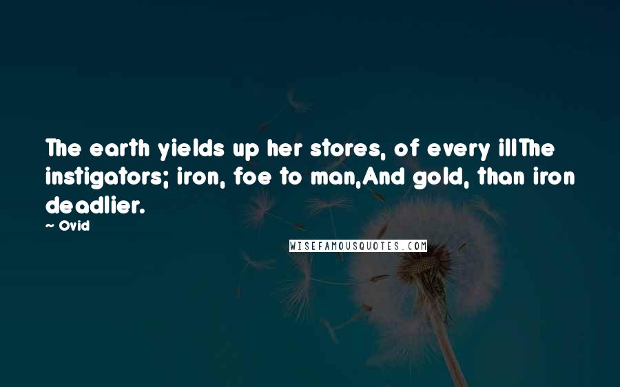 Ovid Quotes: The earth yields up her stores, of every illThe instigators; iron, foe to man,And gold, than iron deadlier.