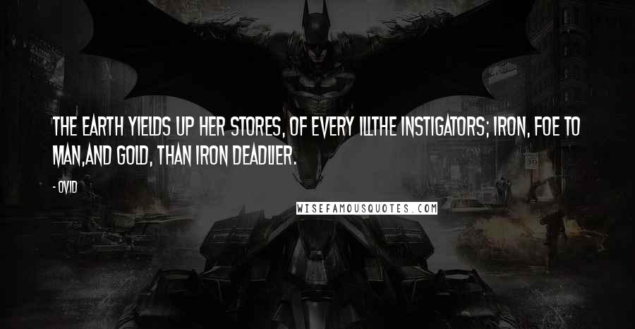 Ovid Quotes: The earth yields up her stores, of every illThe instigators; iron, foe to man,And gold, than iron deadlier.