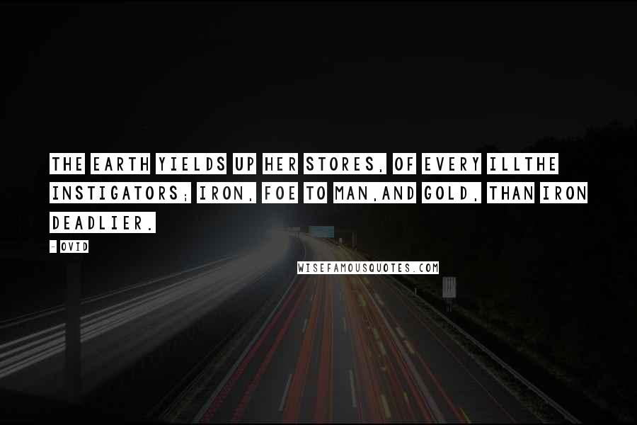 Ovid Quotes: The earth yields up her stores, of every illThe instigators; iron, foe to man,And gold, than iron deadlier.