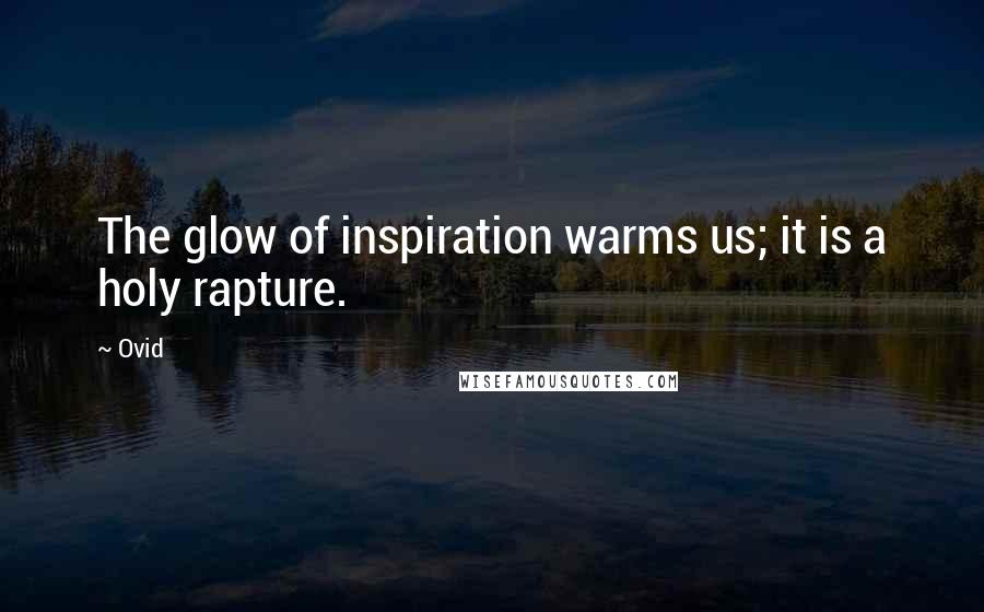 Ovid Quotes: The glow of inspiration warms us; it is a holy rapture.