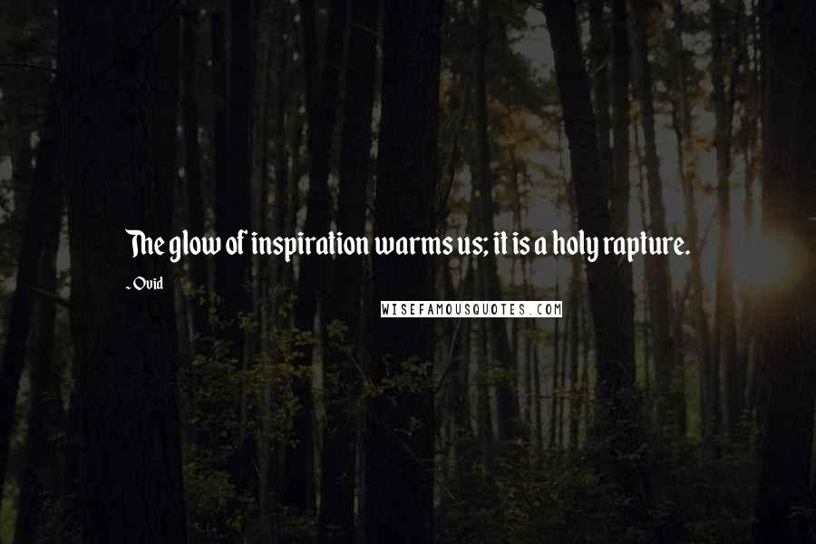 Ovid Quotes: The glow of inspiration warms us; it is a holy rapture.