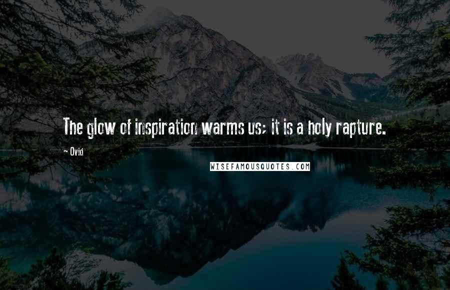 Ovid Quotes: The glow of inspiration warms us; it is a holy rapture.