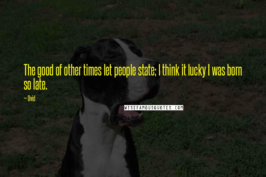 Ovid Quotes: The good of other times let people state; I think it lucky I was born so late.