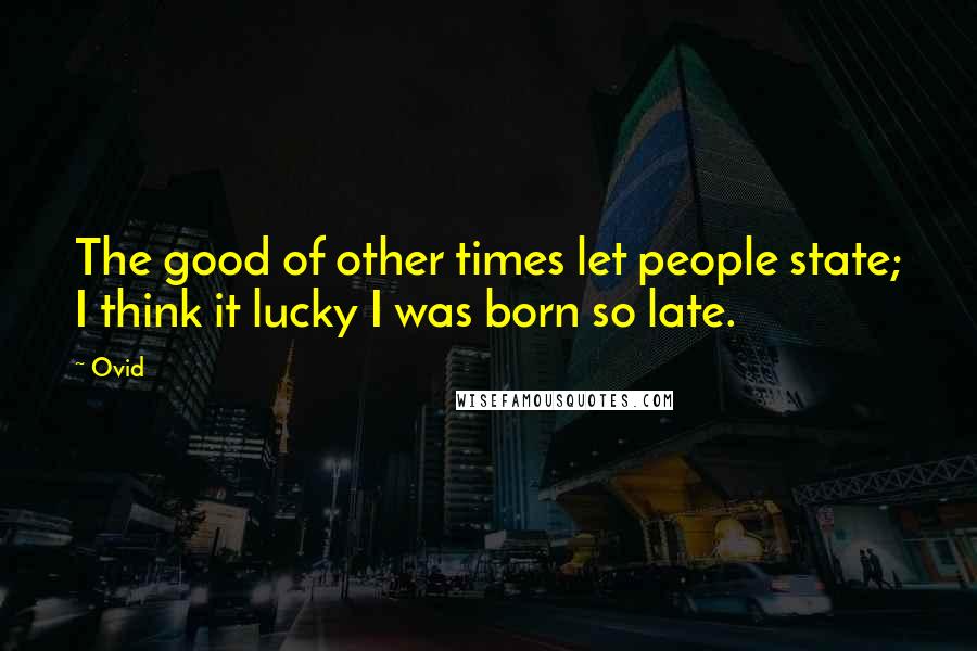 Ovid Quotes: The good of other times let people state; I think it lucky I was born so late.