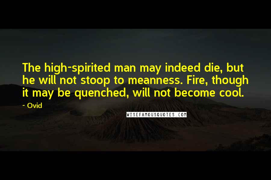 Ovid Quotes: The high-spirited man may indeed die, but he will not stoop to meanness. Fire, though it may be quenched, will not become cool.