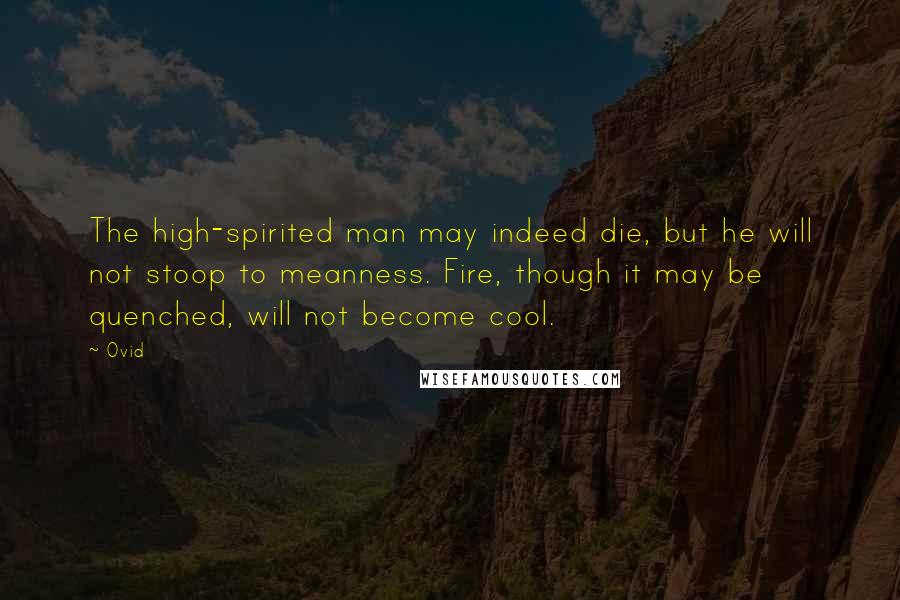 Ovid Quotes: The high-spirited man may indeed die, but he will not stoop to meanness. Fire, though it may be quenched, will not become cool.