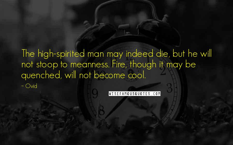 Ovid Quotes: The high-spirited man may indeed die, but he will not stoop to meanness. Fire, though it may be quenched, will not become cool.
