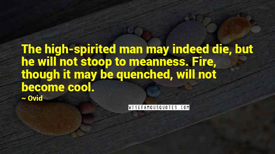 Ovid Quotes: The high-spirited man may indeed die, but he will not stoop to meanness. Fire, though it may be quenched, will not become cool.