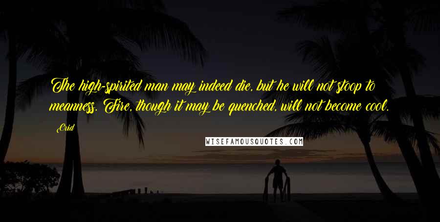 Ovid Quotes: The high-spirited man may indeed die, but he will not stoop to meanness. Fire, though it may be quenched, will not become cool.