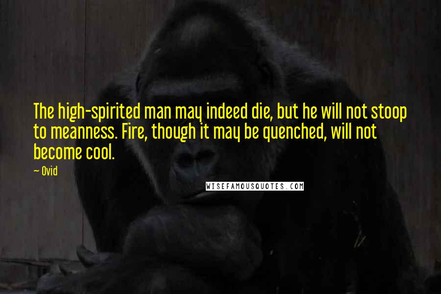 Ovid Quotes: The high-spirited man may indeed die, but he will not stoop to meanness. Fire, though it may be quenched, will not become cool.