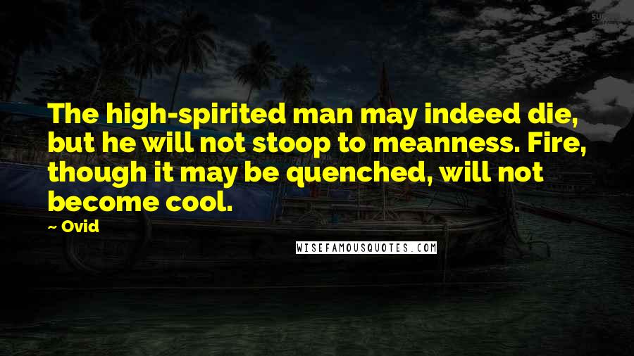 Ovid Quotes: The high-spirited man may indeed die, but he will not stoop to meanness. Fire, though it may be quenched, will not become cool.