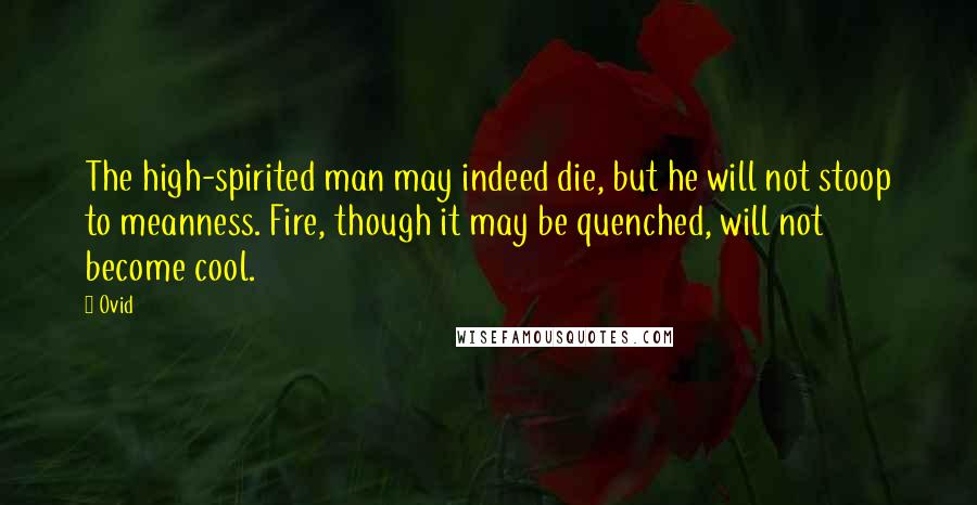 Ovid Quotes: The high-spirited man may indeed die, but he will not stoop to meanness. Fire, though it may be quenched, will not become cool.