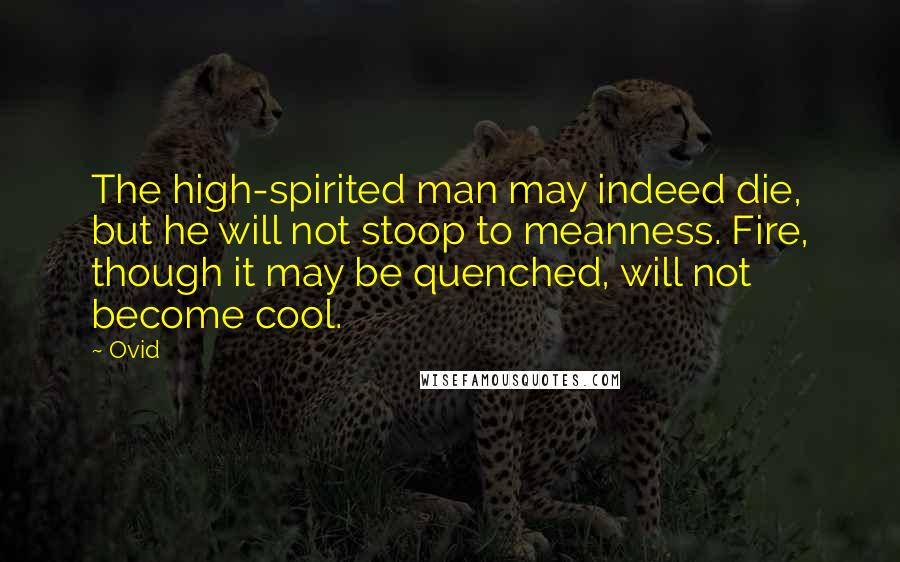 Ovid Quotes: The high-spirited man may indeed die, but he will not stoop to meanness. Fire, though it may be quenched, will not become cool.