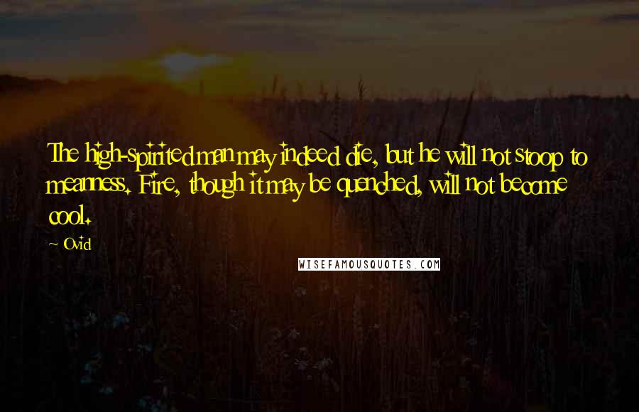 Ovid Quotes: The high-spirited man may indeed die, but he will not stoop to meanness. Fire, though it may be quenched, will not become cool.