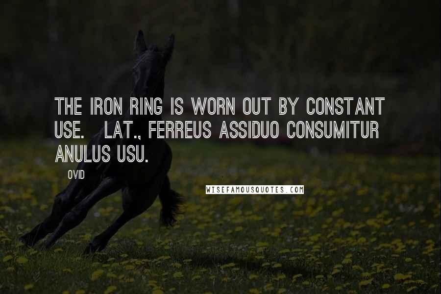 Ovid Quotes: The iron ring is worn out by constant use.[Lat., Ferreus assiduo consumitur anulus usu.]