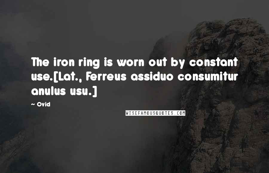 Ovid Quotes: The iron ring is worn out by constant use.[Lat., Ferreus assiduo consumitur anulus usu.]