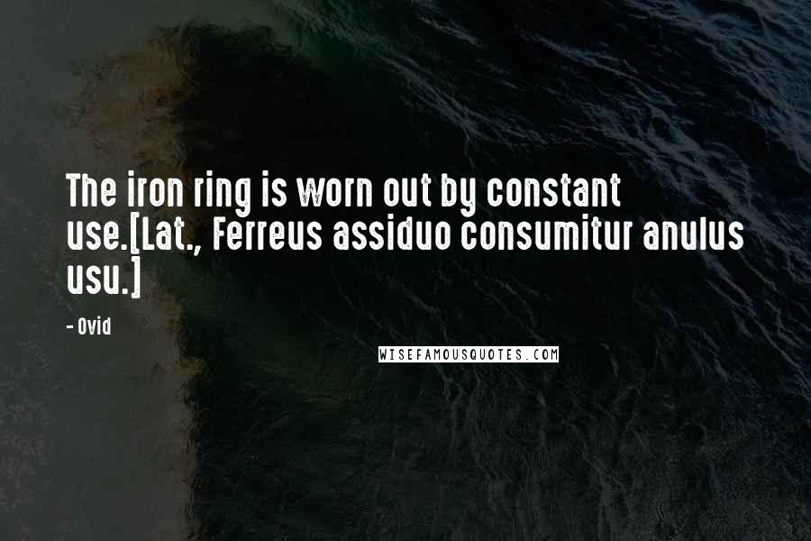 Ovid Quotes: The iron ring is worn out by constant use.[Lat., Ferreus assiduo consumitur anulus usu.]