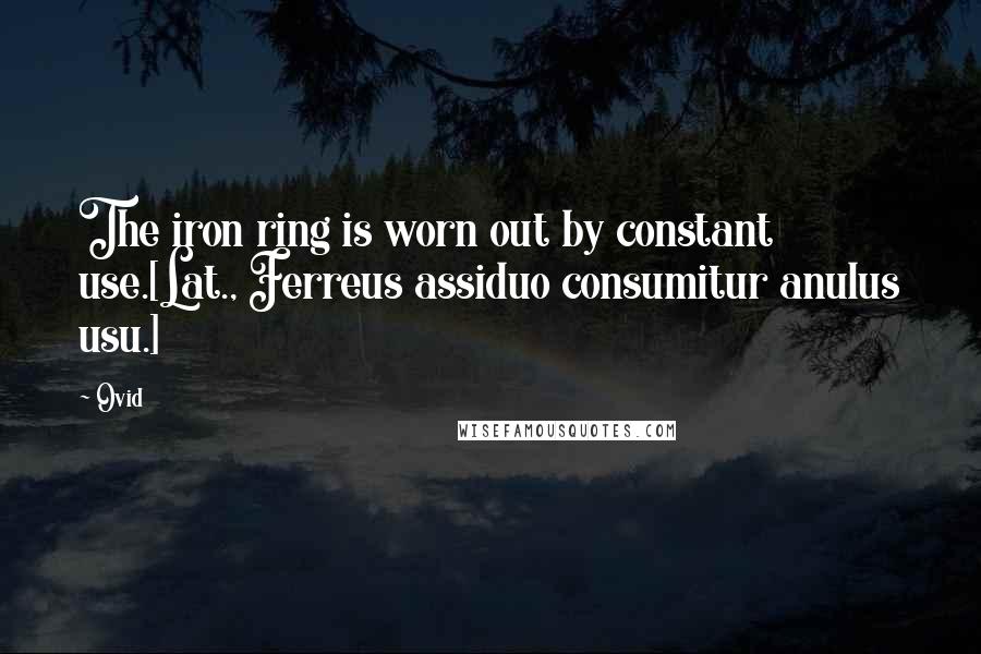 Ovid Quotes: The iron ring is worn out by constant use.[Lat., Ferreus assiduo consumitur anulus usu.]