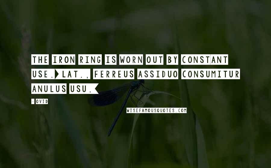 Ovid Quotes: The iron ring is worn out by constant use.[Lat., Ferreus assiduo consumitur anulus usu.]