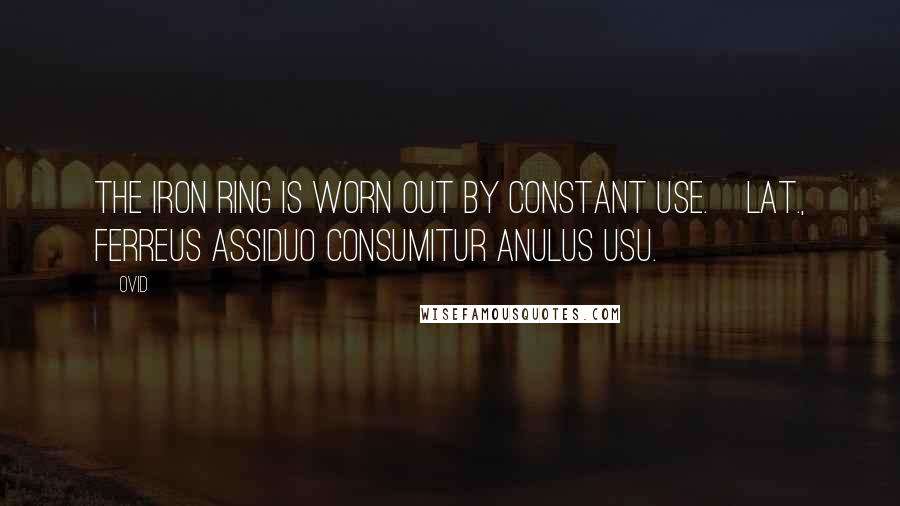 Ovid Quotes: The iron ring is worn out by constant use.[Lat., Ferreus assiduo consumitur anulus usu.]