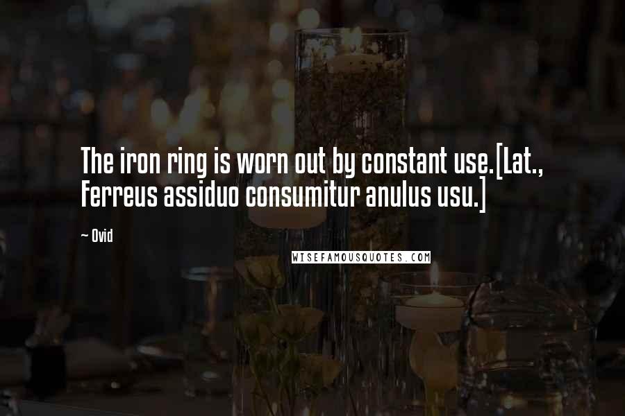 Ovid Quotes: The iron ring is worn out by constant use.[Lat., Ferreus assiduo consumitur anulus usu.]