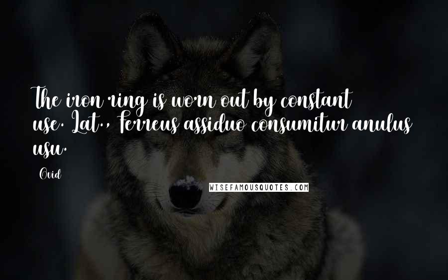 Ovid Quotes: The iron ring is worn out by constant use.[Lat., Ferreus assiduo consumitur anulus usu.]