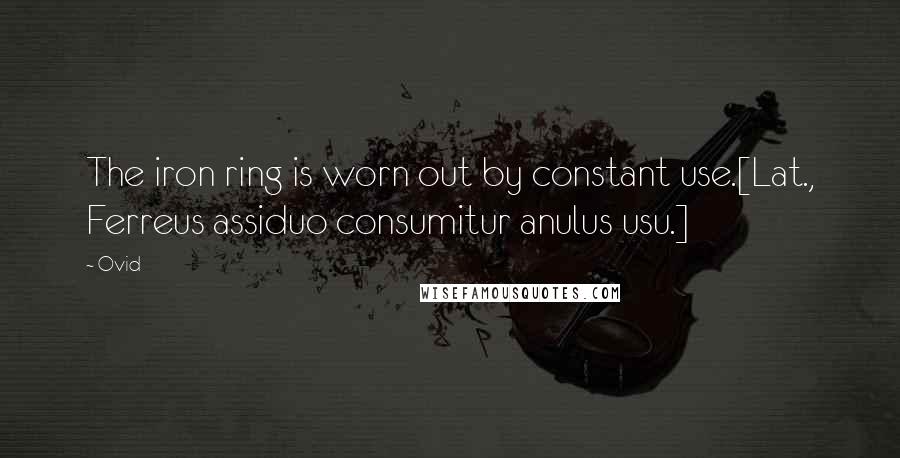 Ovid Quotes: The iron ring is worn out by constant use.[Lat., Ferreus assiduo consumitur anulus usu.]