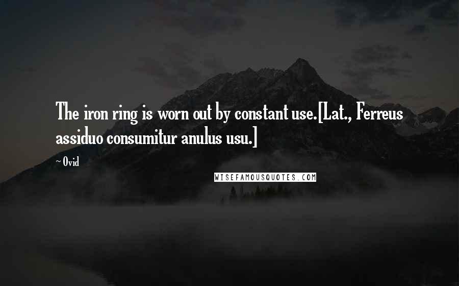 Ovid Quotes: The iron ring is worn out by constant use.[Lat., Ferreus assiduo consumitur anulus usu.]