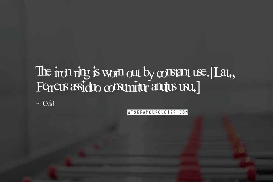 Ovid Quotes: The iron ring is worn out by constant use.[Lat., Ferreus assiduo consumitur anulus usu.]