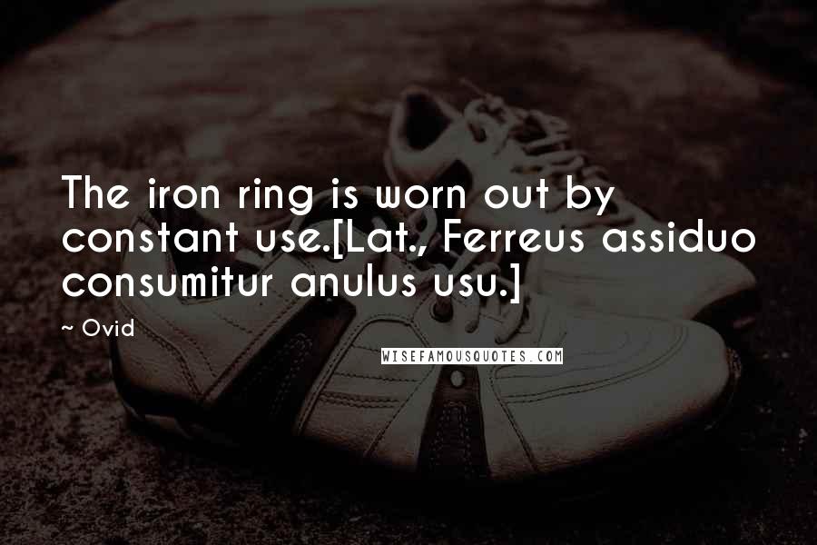 Ovid Quotes: The iron ring is worn out by constant use.[Lat., Ferreus assiduo consumitur anulus usu.]